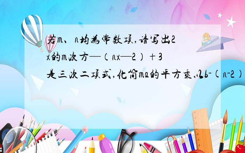 若m、n均为常数项,请写出2x的m次方—（nx—2）+3是三次二项式,化简ma的平方乘以b-(n-2)ba的平方.