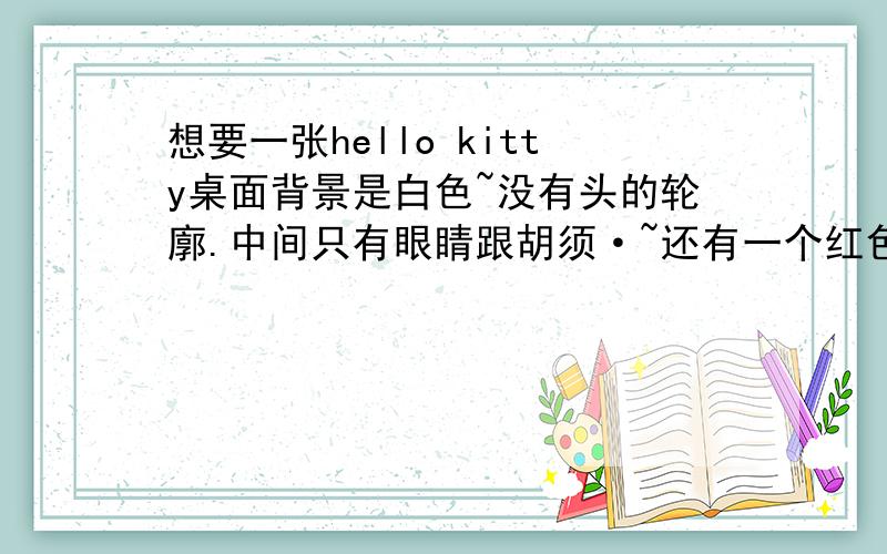 想要一张hello kitty桌面背景是白色~没有头的轮廓.中间只有眼睛跟胡须·~还有一个红色蝴蝶结.要一张没loge的.