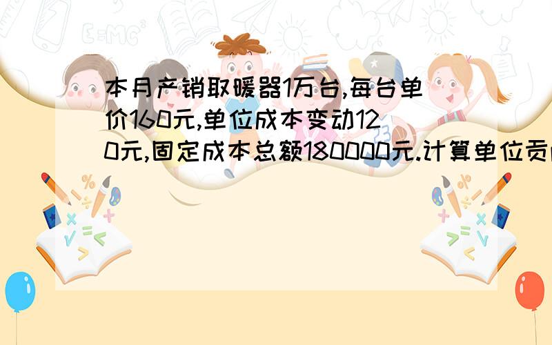 本月产销取暖器1万台,每台单价160元,单位成本变动120元,固定成本总额180000元.计算单位贡献毛益及总额