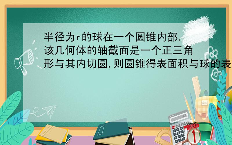 半径为r的球在一个圆锥内部,该几何体的轴截面是一个正三角形与其内切圆,则圆锥得表面积与球的表面积之比