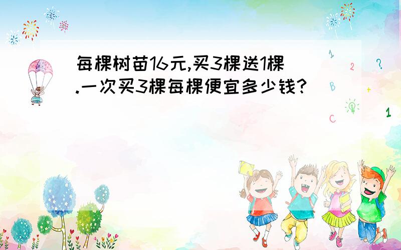 每棵树苗16元,买3棵送1棵.一次买3棵每棵便宜多少钱?