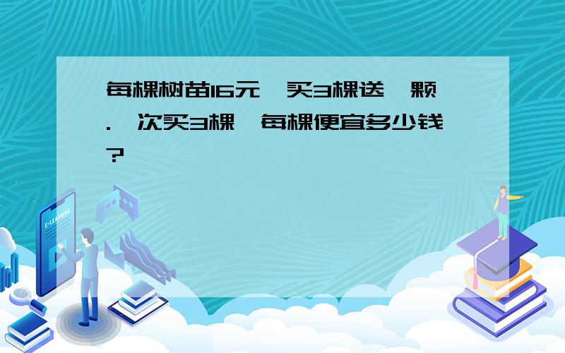 每棵树苗16元,买3棵送一颗.一次买3棵,每棵便宜多少钱?