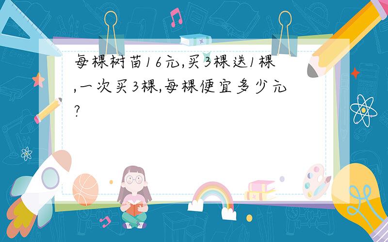 每棵树苗16元,买3棵送1棵,一次买3棵,每棵便宜多少元?