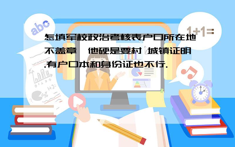 怎填军校政治考核表户口所在地不盖章,他硬是要村 城镇证明.有户口本和身份证也不行.