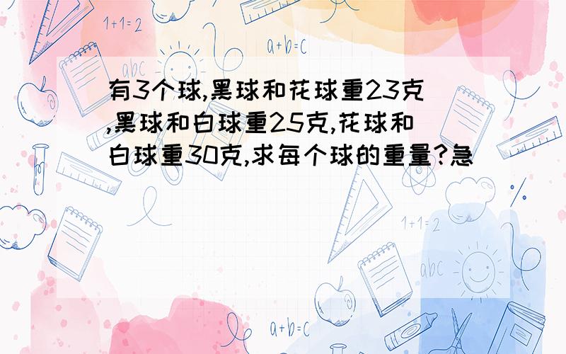 有3个球,黑球和花球重23克,黑球和白球重25克,花球和白球重30克,求每个球的重量?急