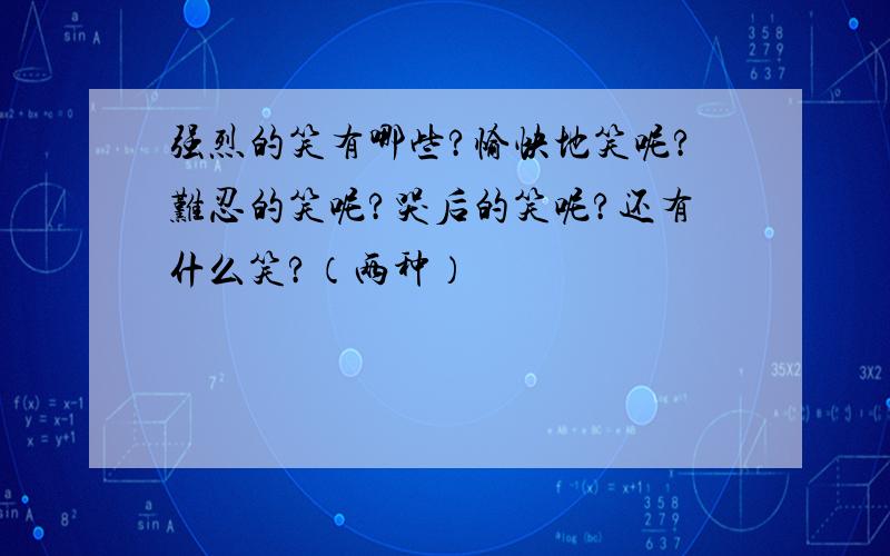 强烈的笑有哪些?愉快地笑呢?难忍的笑呢?哭后的笑呢?还有什么笑?（两种）