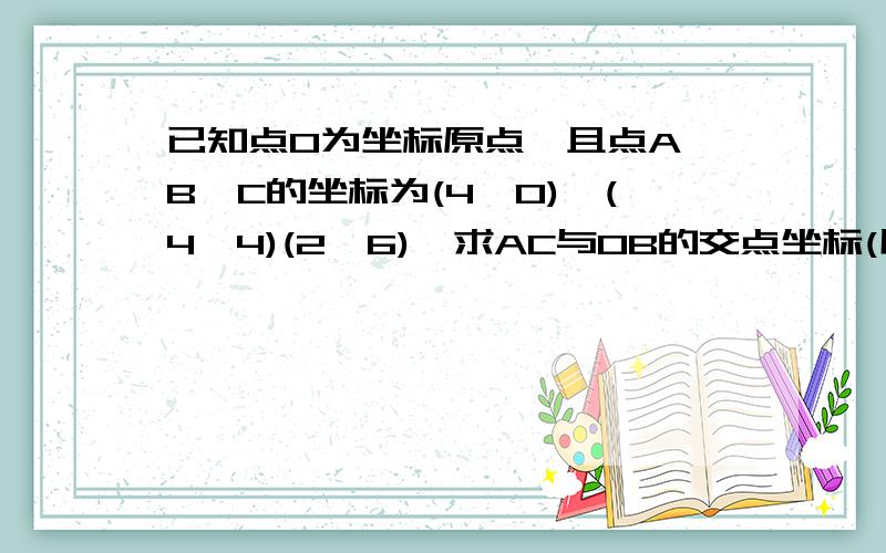 已知点O为坐标原点,且点A,B,C的坐标为(4,0),(4,4)(2,6),求AC与OB的交点坐标(用向量解答)