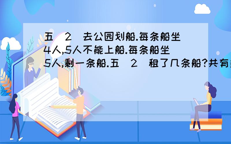 五（2）去公园划船.每条船坐4人,5人不能上船.每条船坐5人,剩一条船.五（2）租了几条船?共有多少人有算式有答