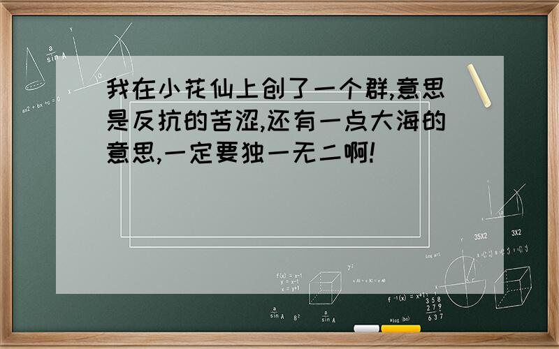 我在小花仙上创了一个群,意思是反抗的苦涩,还有一点大海的意思,一定要独一无二啊!