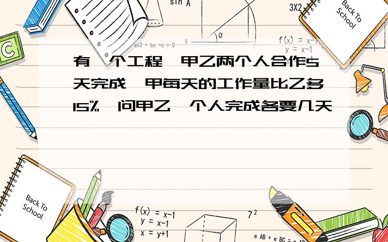 有一个工程,甲乙两个人合作5天完成,甲每天的工作量比乙多15%,问甲乙一个人完成各要几天