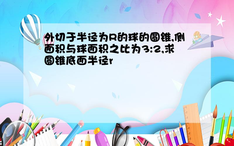 外切于半径为R的球的圆锥,侧面积与球面积之比为3:2,求圆锥底面半径r