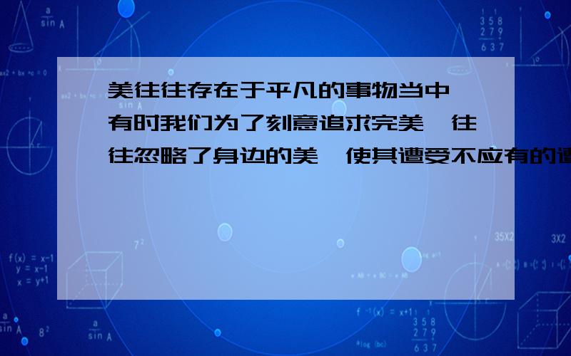 美往往存在于平凡的事物当中,有时我们为了刻意追求完美,往往忽略了身边的美,使其遭受不应有的遭遇,使我们为之遗憾痛心,这种遭遇与《马说》中的千里马的遭遇相似,相应的句子是：