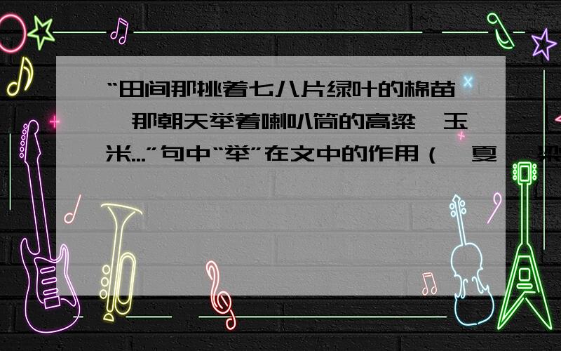 “田间那挑着七八片绿叶的棉苗,那朝天举着喇叭筒的高粱、玉米...”句中“举”在文中的作用（《夏》 梁衡