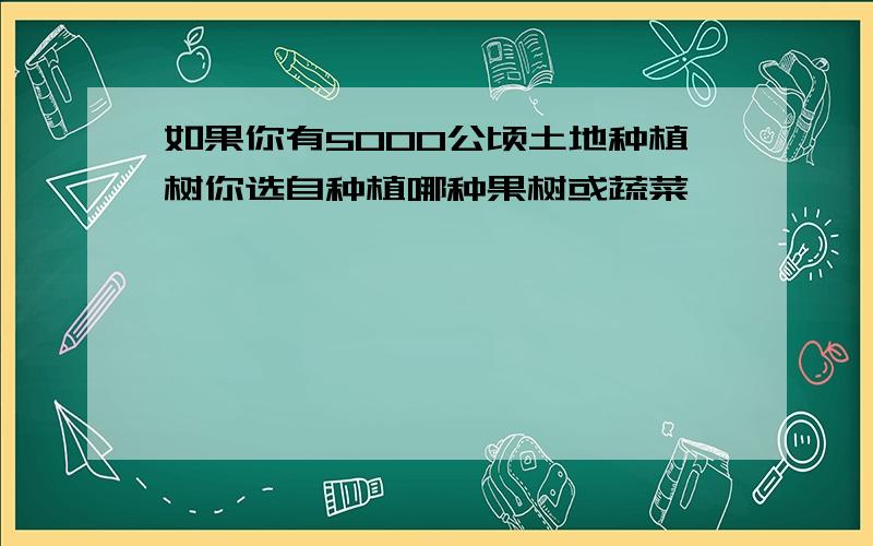 如果你有5000公顷土地种植树你选自种植哪种果树或蔬菜