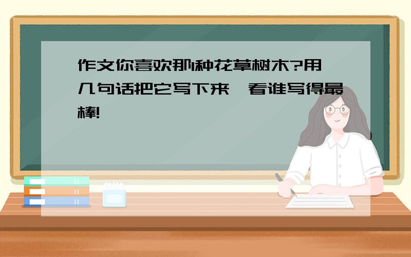 作文你喜欢那1种花草树木?用几句话把它写下来,看谁写得最棒!