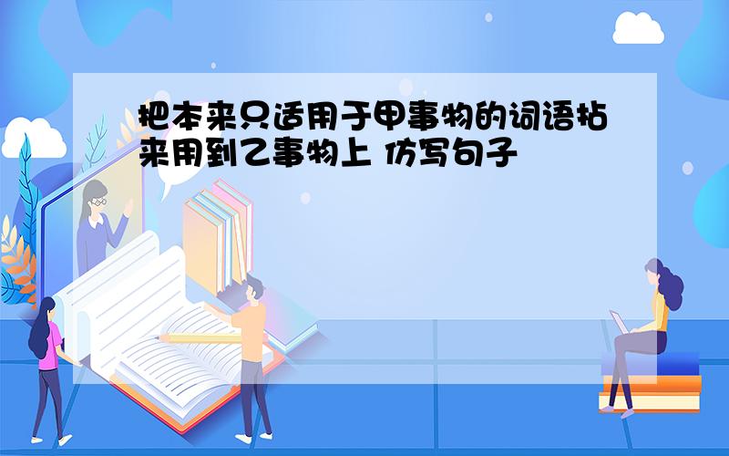 把本来只适用于甲事物的词语拈来用到乙事物上 仿写句子