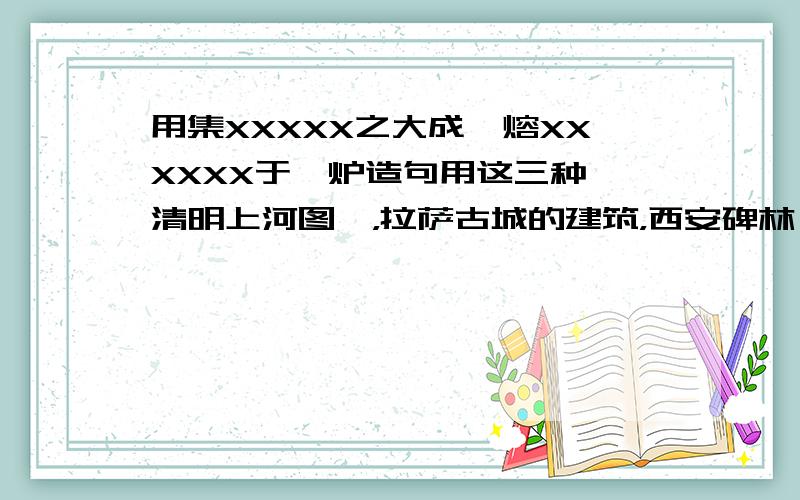 用集XXXXX之大成,熔XXXXXX于一炉造句用这三种《清明上河图》，拉萨古城的建筑，西安碑林