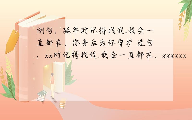 例句：孤单时记得找我.我会一直都在、你身后为你守护 造句：xx时记得找我.我会一直都在、xxxxxx