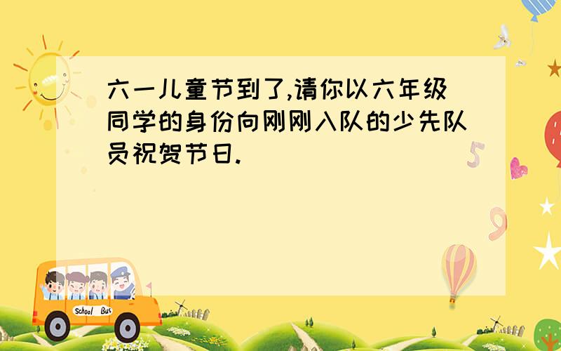 六一儿童节到了,请你以六年级同学的身份向刚刚入队的少先队员祝贺节日.