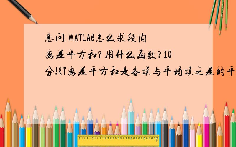 急问 MATLAB怎么求段内离差平方和?用什么函数?10分!RT离差平方和是各项与平均项之差的平方的总和,用MATLAB实现