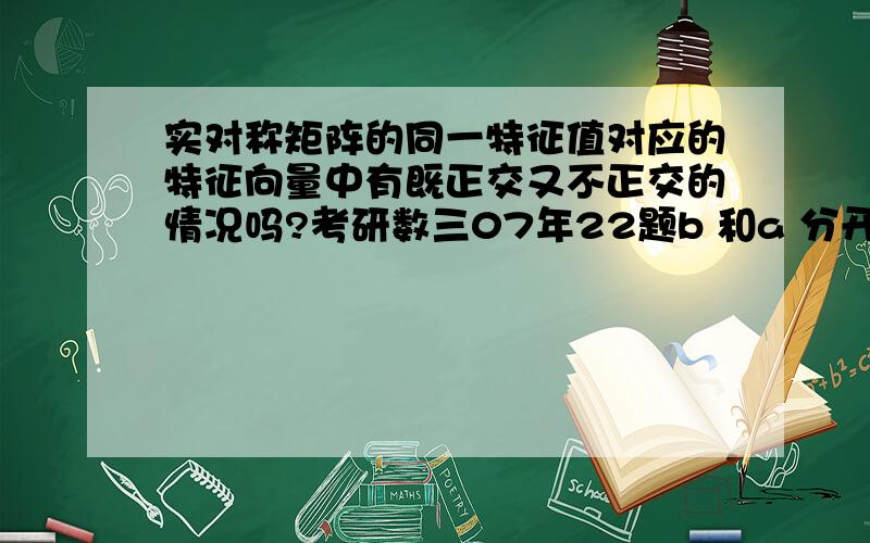 实对称矩阵的同一特征值对应的特征向量中有既正交又不正交的情况吗?考研数三07年22题b 和a 分开讨论都成立联系在一起……就这点想不明白