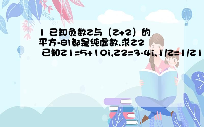 1 已知负数Z与（Z+2）的平方-8i都是纯虚数,求Z2 已知Z1=5+10i,Z2=3-4i,1/Z=1/Z1 + 1/Z2,求Z2