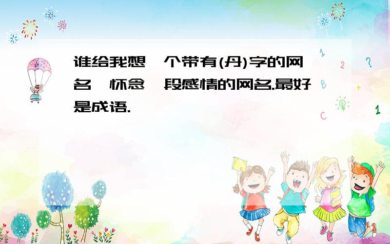 谁给我想一个带有(丹)字的网名,怀念一段感情的网名.最好是成语.