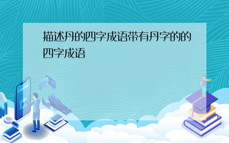 描述丹的四字成语带有丹字的的四字成语