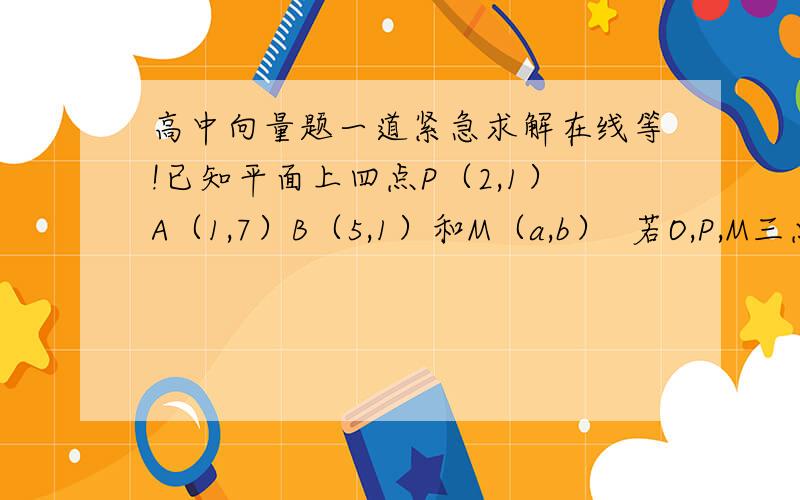 高中向量题一道紧急求解在线等!已知平面上四点P（2,1）A（1,7）B（5,1）和M（a,b）  若O,P,M三点共线（其中O为坐标原点）,且MP与MA与的夹角为钝角,求MA·MB的取值范围