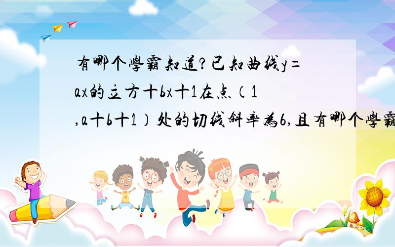 有哪个学霸知道?已知曲线y=ax的立方十bx十1在点（1,a十b十1）处的切线斜率为6,且有哪个学霸知道?已知曲线y=ax的立方十bx十1在点（1,a十b十1）处的切线斜率为6,且在x=2处取得极值,则a十b等于?