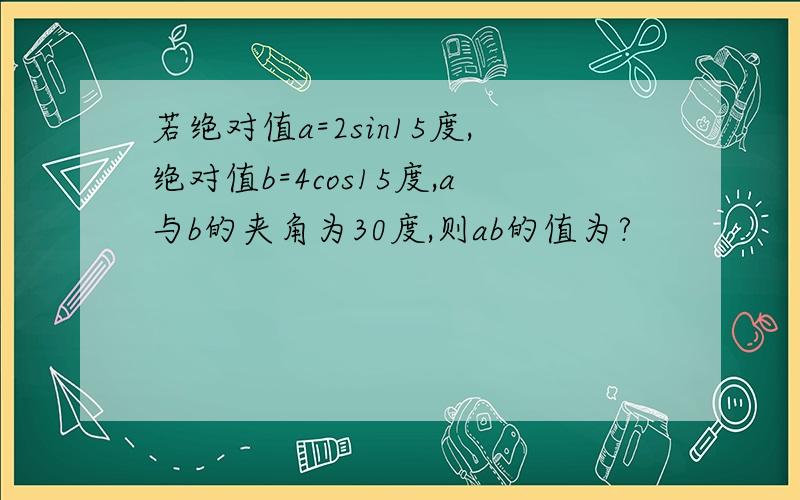 若绝对值a=2sin15度,绝对值b=4cos15度,a与b的夹角为30度,则ab的值为?