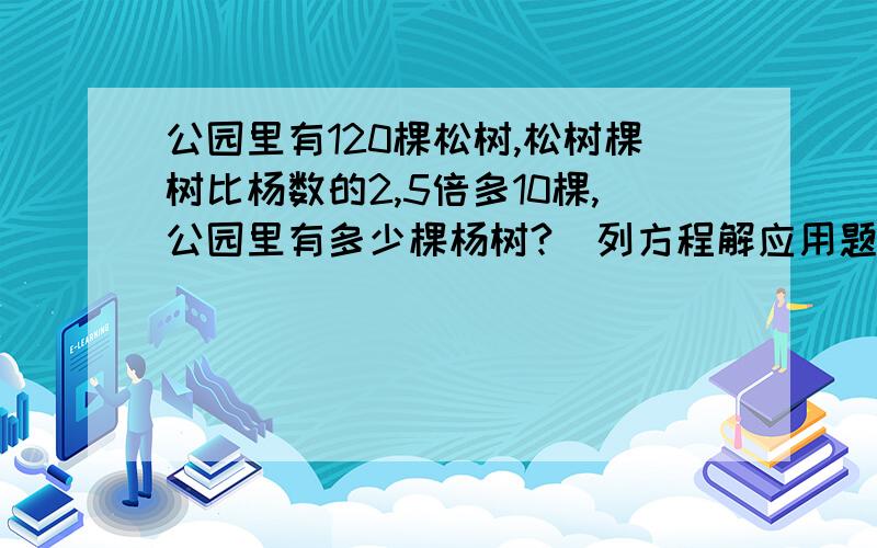 公园里有120棵松树,松树棵树比杨数的2,5倍多10棵,公园里有多少棵杨树?（列方程解应用题）