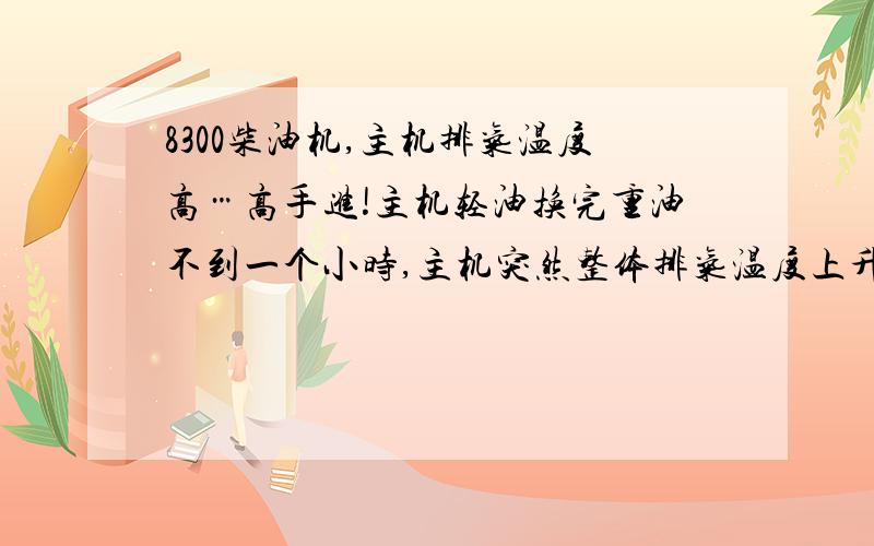 8300柴油机,主机排气温度高…高手进!主机轻油换完重油不到一个小时,主机突然整体排气温度上升了二十多度,增压器转速正常,空冷器,温度温度,扫气压力和以前没什么变化,冲洗增压器排气温