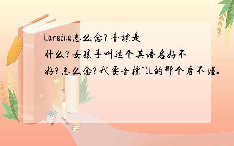 Lareina怎么念?音标是什么?女孩子叫这个英语名好不好?怎么念?我要音标^1L的那个看不懂。