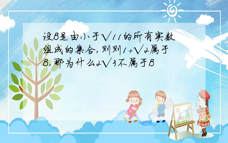 设B是由小于√11的所有实数组成的集合,则则1+√2属于B,那为什么2√3不属于B