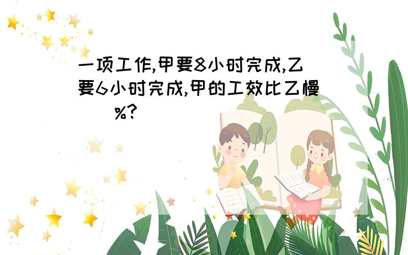 一项工作,甲要8小时完成,乙要6小时完成,甲的工效比乙慢()%?