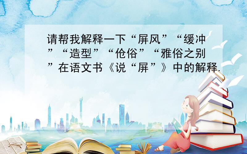 请帮我解释一下“屏风”“缓冲”“造型”“伧俗”“雅俗之别”在语文书《说“屏”》中的解释.