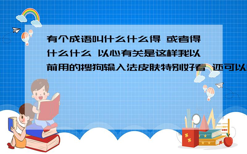 有个成语叫什么什么得 或者得什么什么 以心有关是这样我以前用的搜狗输入法皮肤特别好看 还可以听歌、现在想用又找不 到了 《皮肤是一箭穿了两颗心》