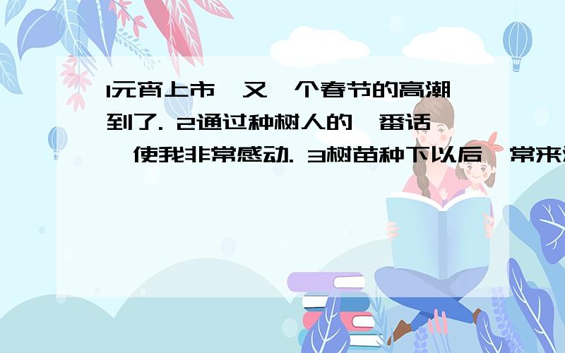 1元宵上市,又一个春节的高潮到了. 2通过种树人的一番话,使我非常感动. 3树苗种下以后,常来浇水.修改病句求大哥大姐们帮个忙!