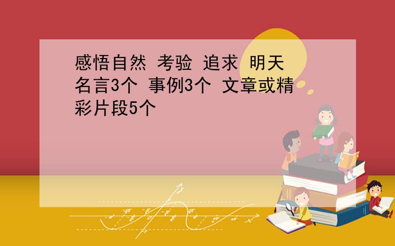 感悟自然 考验 追求 明天 名言3个 事例3个 文章或精彩片段5个