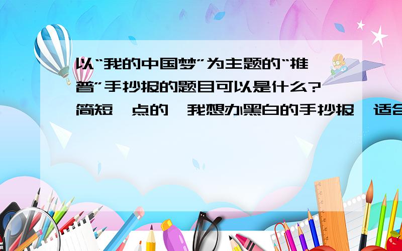 以“我的中国梦”为主题的“推普”手抄报的题目可以是什么?简短一点的,我想办黑白的手抄报,适合么?