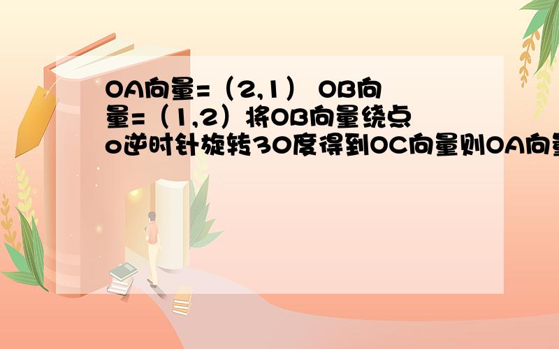 OA向量=（2,1） OB向量=（1,2）将OB向量绕点o逆时针旋转30度得到OC向量则OA向量•OC向量=?