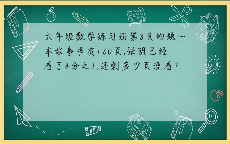 六年级数学练习册第8页的题一本故事书有160页,张明已经看了4分之1,还剩多少页没看?