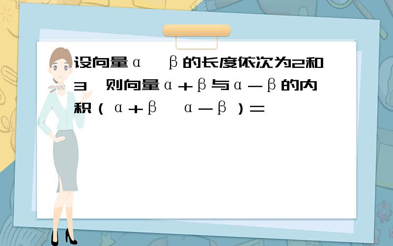 设向量α、β的长度依次为2和3,则向量α+β与α-β的内积（α+β,α-β）=