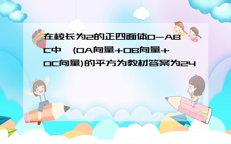 在棱长为2的正四面体O-ABC中,(OA向量+OB向量+OC向量)的平方为教材答案为24