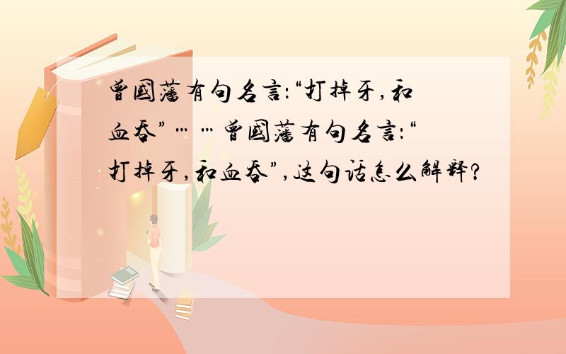 曾国藩有句名言：“打掉牙,和血吞”……曾国藩有句名言：“打掉牙,和血吞”,这句话怎么解释?