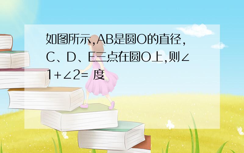 如图所示,AB是圆O的直径,C、D、E三点在圆O上,则∠1+∠2= 度