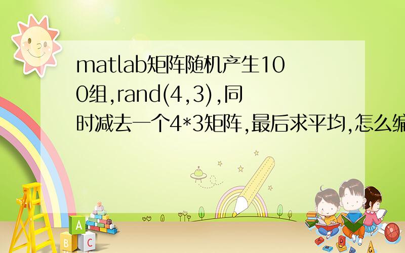 matlab矩阵随机产生100组,rand(4,3),同时减去一个4*3矩阵,最后求平均,怎么编程