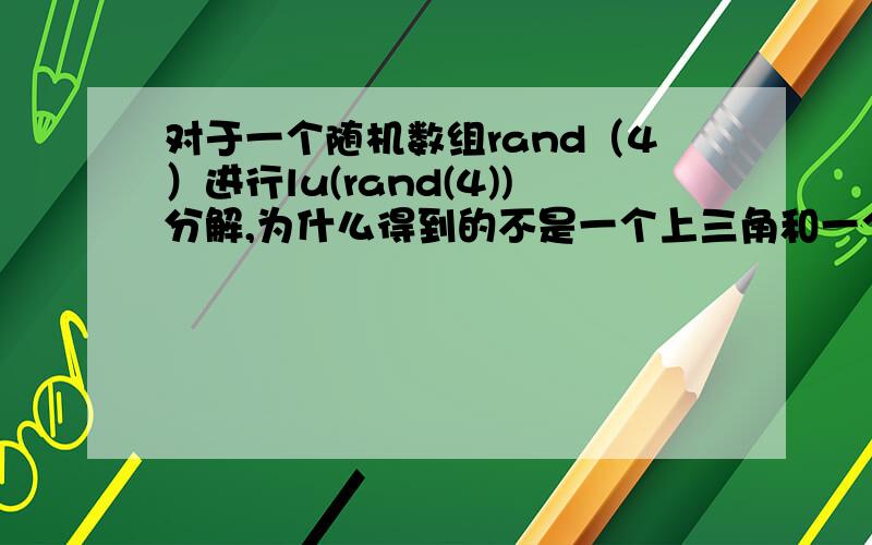 对于一个随机数组rand（4）进行lu(rand(4))分解,为什么得到的不是一个上三角和一个下三角矩阵.其中得到的前一个矩阵需要改变行序才是上三角阵,