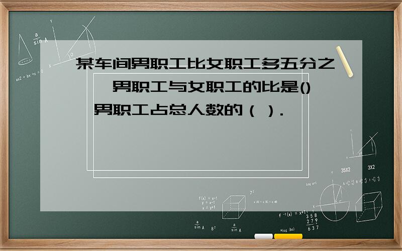 某车间男职工比女职工多五分之一,男职工与女职工的比是(),男职工占总人数的（）.